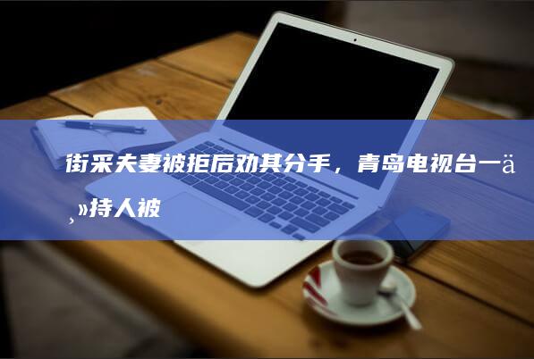 街采夫妻被拒后劝其分手，青岛电视台一主持人被停职，如何评价此事？主持人需要哪些专业素质？