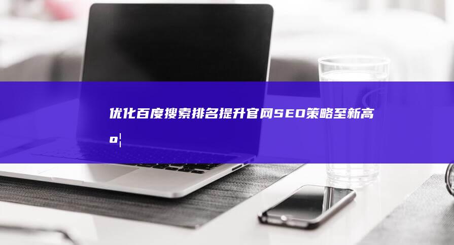 优化百度搜索排名：提升官网SEO策略至新高度